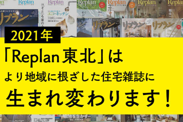 2021年、「Replan東北」は より地域に根ざした住宅雑誌に 生まれ変わります！